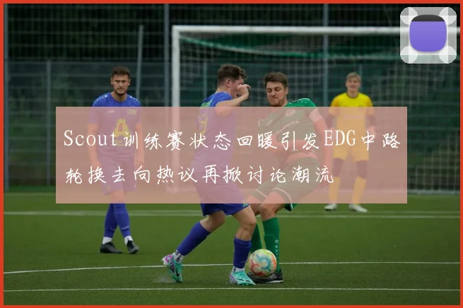 Scout训练赛状态回暖引发EDG中路轮换去向热议再掀讨论潮流