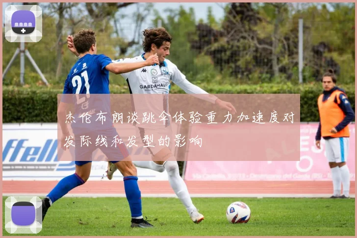 杰伦布朗谈跳伞体验重力加速度对发际线和发型的影响