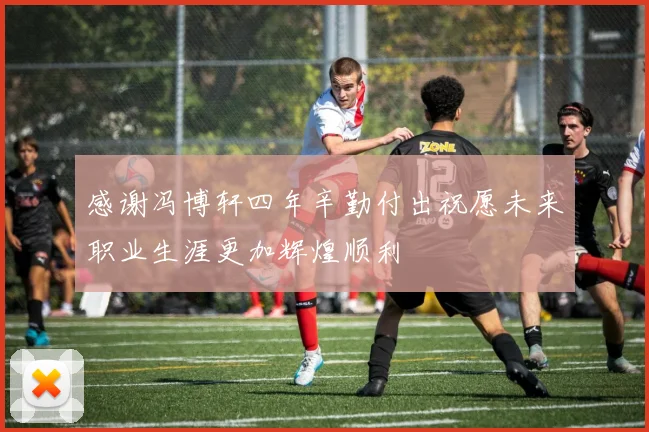 感谢冯博轩四年辛勤付出祝愿未来职业生涯更加辉煌顺利