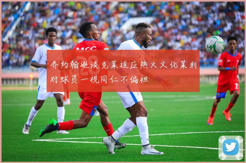 乔约翰逊谈克莱适应热火文化莱利对球员一视同仁不偏袒